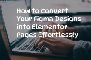 How to Convert Your Figma Designs into Elementor Pages Effortlessly