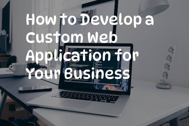 How to Develop a Custom Web Application for Your Business